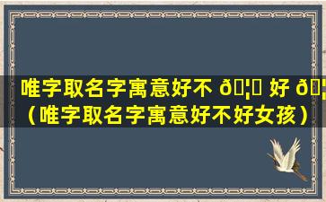 唯字取名字寓意好不 🦁 好 🦋 （唯字取名字寓意好不好女孩）